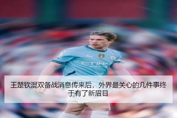 王楚钦混双备战消息传来后，外界最关心的几件事终于有了新眉目（kaiyun）